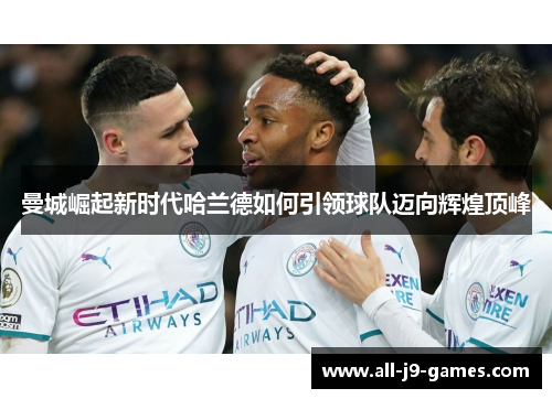 曼城崛起新时代哈兰德如何引领球队迈向辉煌顶峰