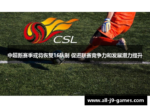 中超新赛季或将恢复16队制 促进联赛竞争力和发展潜力提升