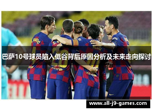 巴萨10号球员陷入低谷背后原因分析及未来走向探讨
