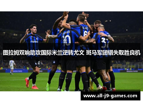 图拉姆双响助攻国际米兰逆转尤文 斑马军团错失取胜良机