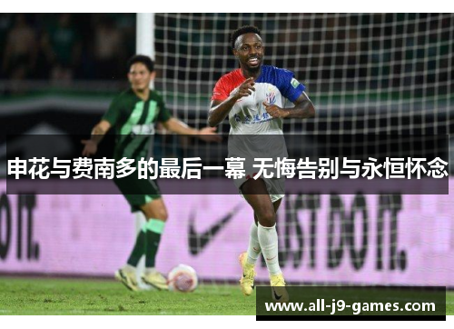 申花与费南多的最后一幕 无悔告别与永恒怀念