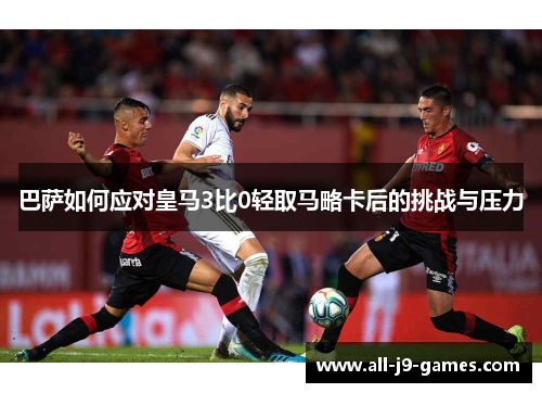 巴萨如何应对皇马3比0轻取马略卡后的挑战与压力