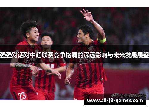 强强对话对中超联赛竞争格局的深远影响与未来发展展望