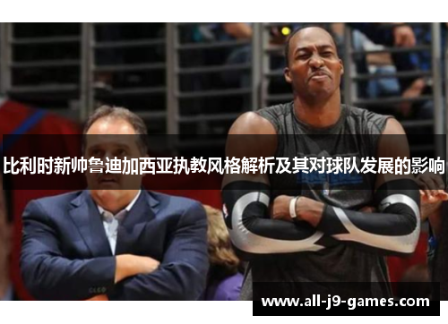 比利时新帅鲁迪加西亚执教风格解析及其对球队发展的影响