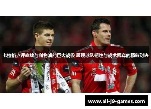 卡拉格点评森林与利物浦的巨大战役 展现球队韧性与战术博弈的精彩对决