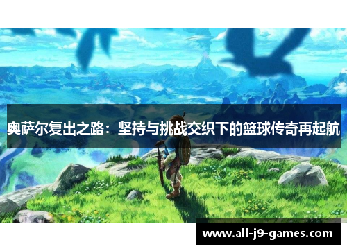 奥萨尔复出之路：坚持与挑战交织下的篮球传奇再起航