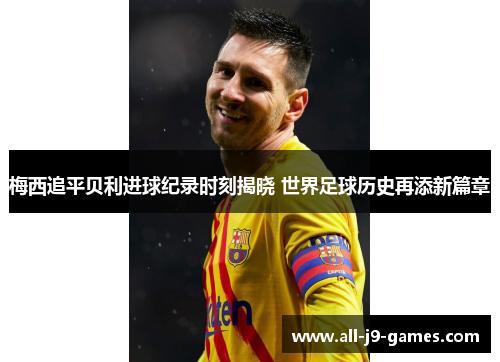梅西追平贝利进球纪录时刻揭晓 世界足球历史再添新篇章