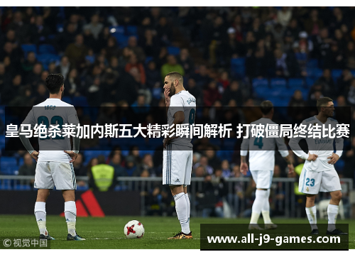 皇马绝杀莱加内斯五大精彩瞬间解析 打破僵局终结比赛