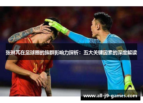 张琳芃在足球圈的族群影响力探析：五大关键因素的深度解读