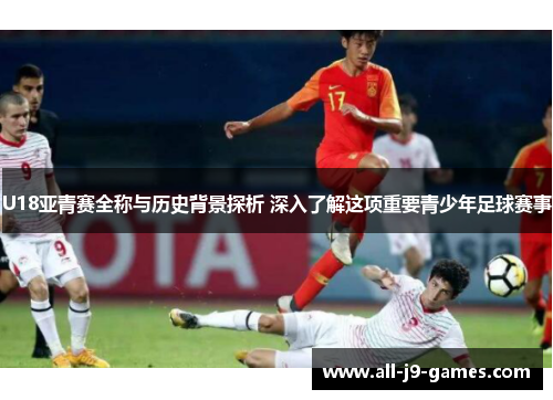 U18亚青赛全称与历史背景探析 深入了解这项重要青少年足球赛事