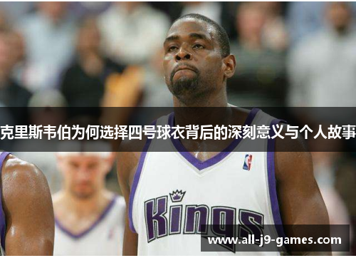 克里斯韦伯为何选择四号球衣背后的深刻意义与个人故事