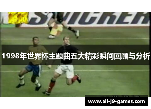 1998年世界杯主题曲五大精彩瞬间回顾与分析