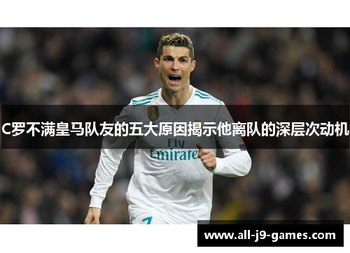 C罗不满皇马队友的五大原因揭示他离队的深层次动机