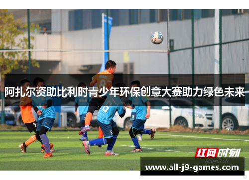阿扎尔资助比利时青少年环保创意大赛助力绿色未来