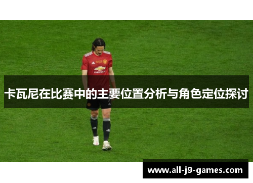 卡瓦尼在比赛中的主要位置分析与角色定位探讨