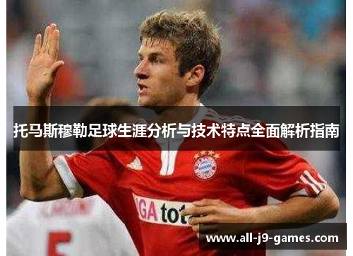 托马斯穆勒足球生涯分析与技术特点全面解析指南