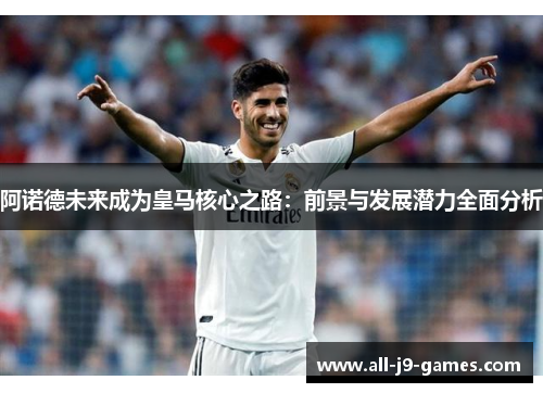 阿诺德未来成为皇马核心之路:前景与发展潜力全面分析 阿诺德未来成为皇马核心之路:前景与发展潜力全面分析