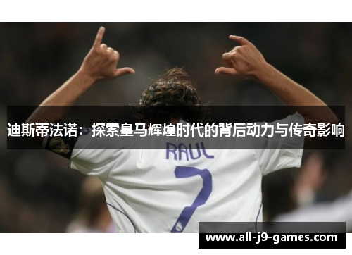 迪斯蒂法诺:探索皇马辉煌时代的背后动力与传奇影响 迪斯蒂法诺:探索皇马辉煌时代的背后动力与传奇影响