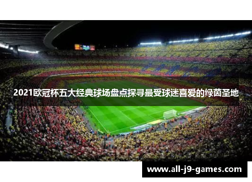 2021欧冠杯五大经典球场盘点探寻最受球迷喜爱的绿茵圣地