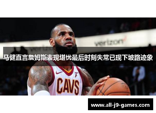 马健直言詹姆斯表现堪忧最后时刻失常已现下坡路迹象 马健直言詹姆斯表现堪忧最后时刻失常已现下坡路迹象