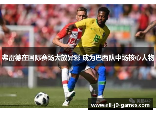 弗雷德在国际赛场大放异彩 成为巴西队中场核心人物