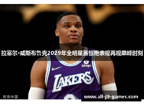 拉塞尔·威斯布鲁克2029年全明星赛惊艳表现再现巅峰时刻