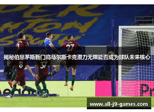 揭秘伯恩茅斯新门将马尔斯卡克潜力无限能否成为球队未来核心