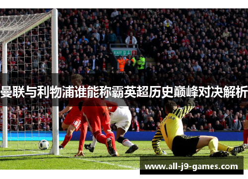 曼联与利物浦谁能称霸英超历史巅峰对决解析 曼联与利物浦谁能称霸英超历史巅峰对决解析