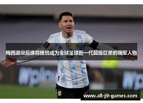 梅西退役后谁将接班成为全球足球新一代超级巨星的领军人物 梅西退役后谁将接班成为全球足球新一代超级巨星的领军人物