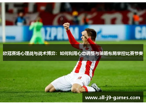 欧冠赛场心理战与战术博弈:如何利用心态调整与策略布局掌控比赛节奏 欧冠赛场心理战与战术博弈:如何利用心态调整与策略布局掌控比赛节奏