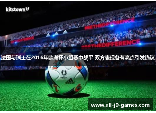 法国与瑞士在2016年欧洲杯小组赛中战平 双方表现各有亮点引发热议