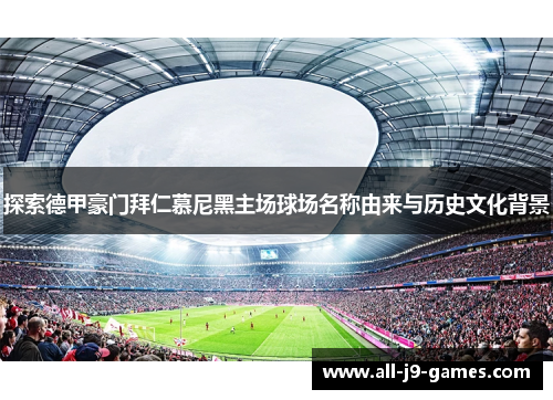 探索德甲豪门拜仁慕尼黑主场球场名称由来与历史文化背景 探索德甲豪门拜仁慕尼黑主场球场名称由来与历史文化背景