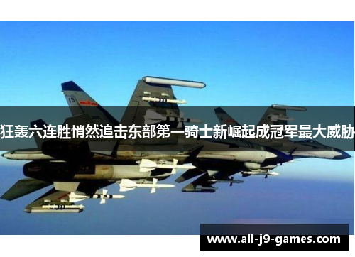 狂轰六连胜悄然追击东部第一骑士新崛起成冠军最大威胁 狂轰六连胜悄然追击东部第一骑士新崛起成冠军最大威胁