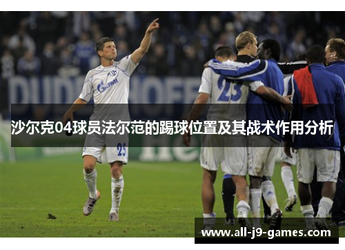沙尔克04球员法尔范的踢球位置及其战术作用分析 沙尔克04球员法尔范的踢球位置及其战术作用分析