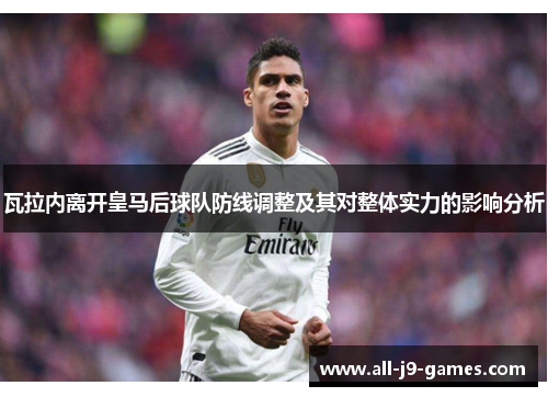 瓦拉内离开皇马后球队防线调整及其对整体实力的影响分析 瓦拉内离开皇马后球队防线调整及其对整体实力的影响分析