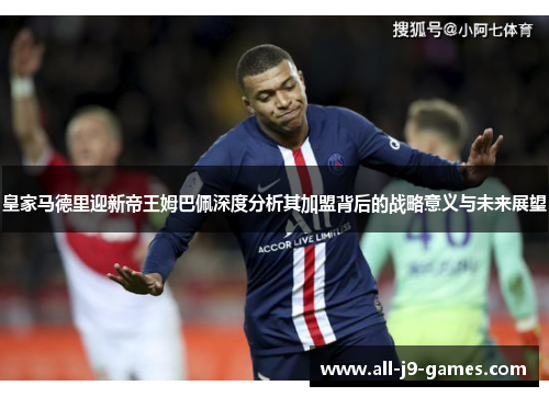 皇家马德里迎新帝王姆巴佩深度分析其加盟背后的战略意义与未来展望 皇家马德里迎新帝王姆巴佩深度分析其加盟背后的战略意义与未来展望