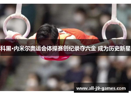科黑·内米尔奥运会体操赛创纪录夺六金 成为历史新星 科黑·内米尔奥运会体操赛创纪录夺六金 成为历史新星