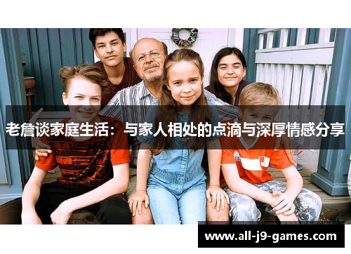 老詹谈家庭生活:与家人相处的点滴与深厚情感分享 老詹谈家庭生活:与家人相处的点滴与深厚情感分享
