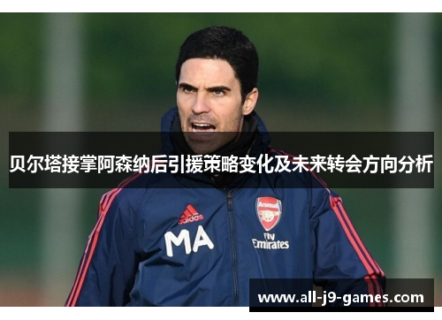 贝尔塔接掌阿森纳后引援策略变化及未来转会方向分析 贝尔塔接掌阿森纳后引援策略变化及未来转会方向分析