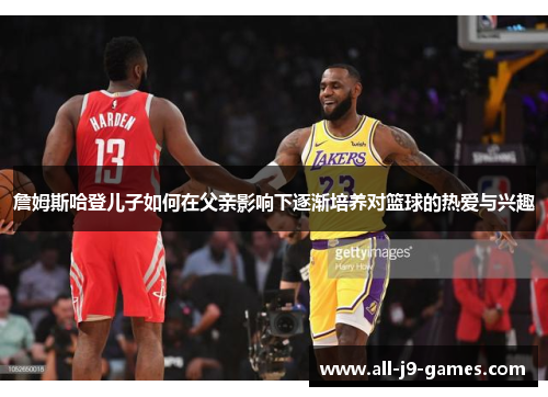 詹姆斯哈登儿子如何在父亲影响下逐渐培养对篮球的热爱与兴趣 詹姆斯哈登儿子如何在父亲影响下逐渐培养对篮球的热爱与兴趣