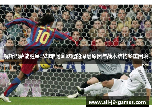解析巴萨能胜皇马却难问鼎欧冠的深层原因与战术结构多重困境