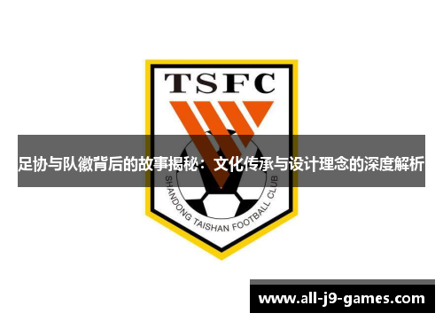 足协与队徽背后的故事揭秘:文化传承与设计理念的深度解析 足协与队徽背后的故事揭秘:文化传承与设计理念的深度解析