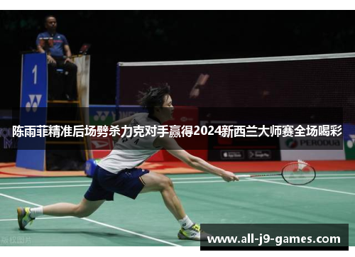 陈雨菲精准后场劈杀力克对手赢得2024新西兰大师赛全场喝彩 陈雨菲精准后场劈杀力克对手赢得2024新西兰大师赛全场喝彩