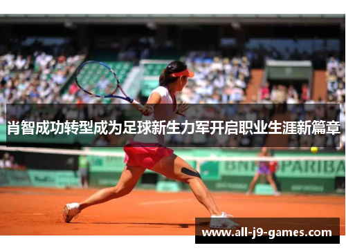 肖智成功转型成为足球新生力军开启职业生涯新篇章 肖智成功转型成为足球新生力军开启职业生涯新篇章