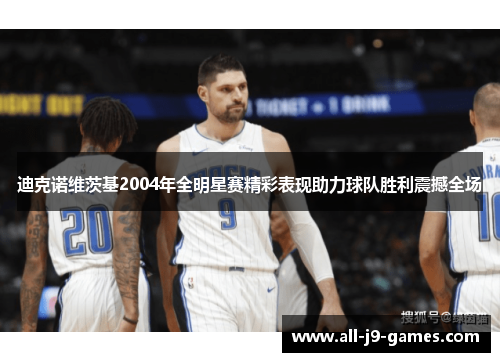 迪克诺维茨基2004年全明星赛精彩表现助力球队胜利震撼全场