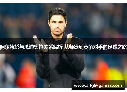 阿尔特塔与瓜迪奥拉关系解析 从师徒到竞争对手的足球之路 阿尔特塔与瓜迪奥拉关系解析 从师徒到竞争对手的足球之路