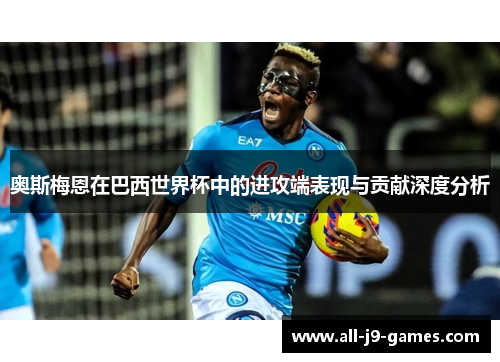 奥斯梅恩在巴西世界杯中的进攻端表现与贡献深度分析