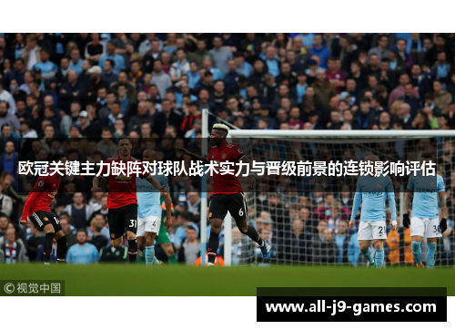 欧冠关键主力缺阵对球队战术实力与晋级前景的连锁影响评估