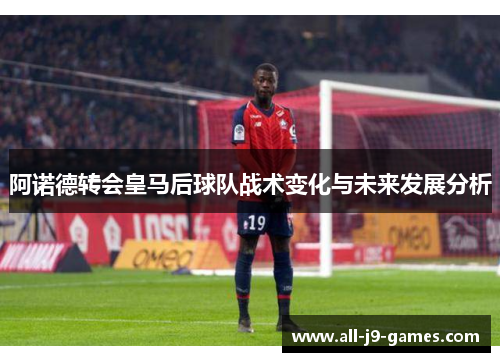 阿诺德转会皇马后球队战术变化与未来发展分析
