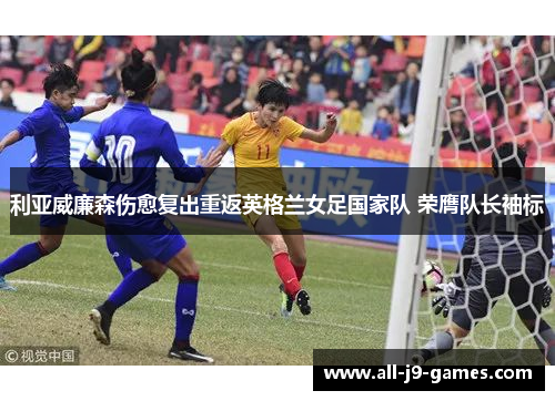 利亚威廉森伤愈复出重返英格兰女足国家队 荣膺队长袖标 利亚威廉森伤愈复出重返英格兰女足国家队 荣膺队长袖标